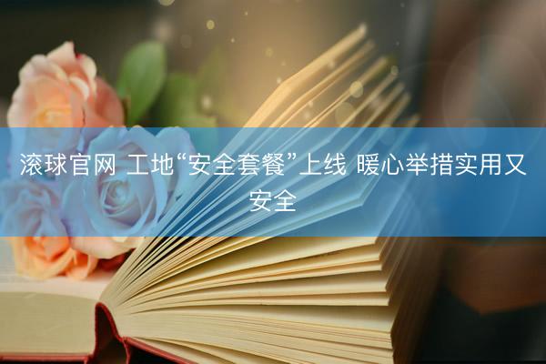 滚球官网 工地“安全套餐”上线 暖心举措实用又安全