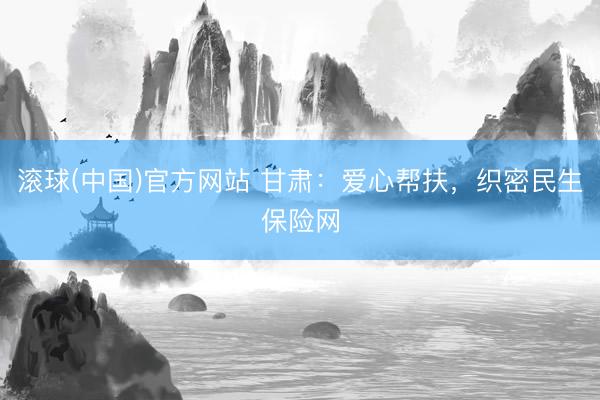 滚球(中国)官方网站 甘肃:爱心帮扶,织密民生保险网