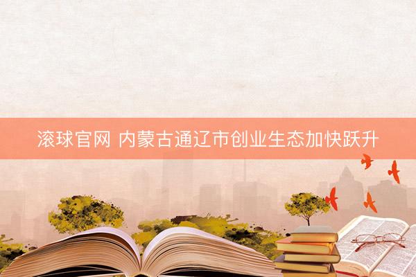 滚球官网 内蒙古通辽市创业生态加快跃升