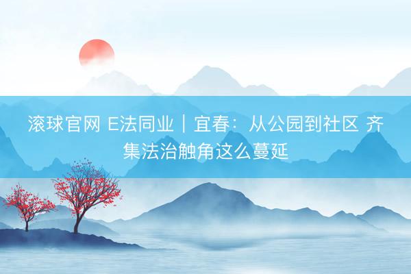 滚球官网 E法同业｜宜春：从公园到社区 齐集法治触角这么蔓延