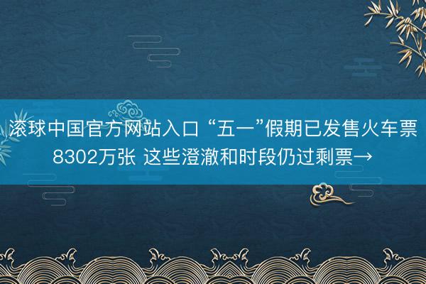 滚球中国官方网站入口 “五一”假期已发售火车票8302万张 这些澄澈和时段仍过剩票→