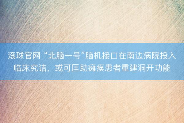 滚球官网 “北脑一号”脑机接口在南边病院投入临床究诘，或可匡助瘫痪患者重建洞开功能