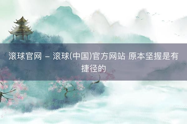 滚球官网 - 滚球(中国)官方网站 原本坚握是有捷径的