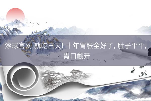 滚球官网 就吃三天! 十年胃胀全好了， 肚子平平， 胃口翻开