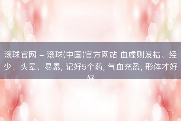滚球官网 - 滚球(中国)官方网站 血虚则发枯、经少、头晕、易累， 记好5个药， 气血充盈， 形体才好
