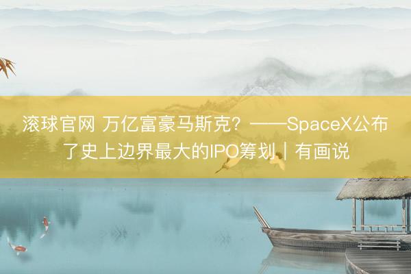 滚球官网 万亿富豪马斯克？——SpaceX公布了史上边界最大的IPO筹划｜有画说
