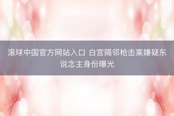 滚球中国官方网站入口 白宫隔邻枪击案嫌疑东说念主身份曝光