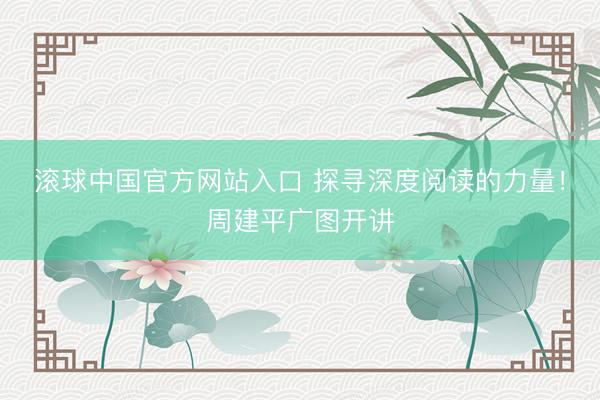 滚球中国官方网站入口 探寻深度阅读的力量！周建平广图开讲