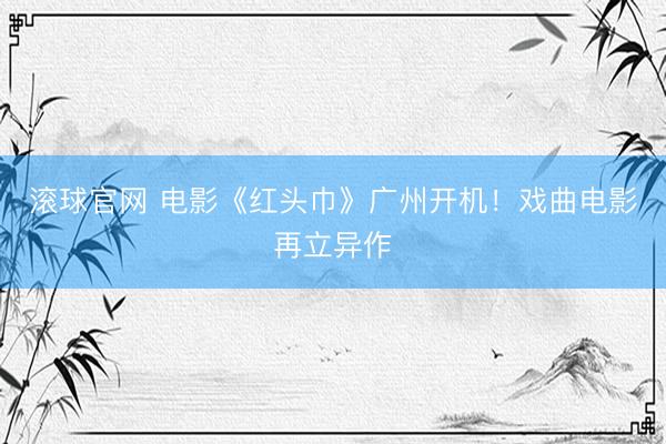 滚球官网 电影《红头巾》广州开机!戏曲电影再立异作