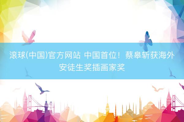 滚球(中国)官方网站 中国首位！蔡皋斩获海外安徒生奖插画家奖