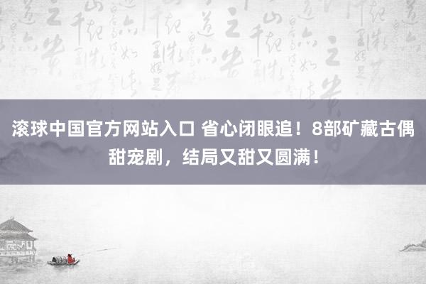 滚球中国官方网站入口 省心闭眼追！8部矿藏古偶甜宠剧，结局又甜又圆满！