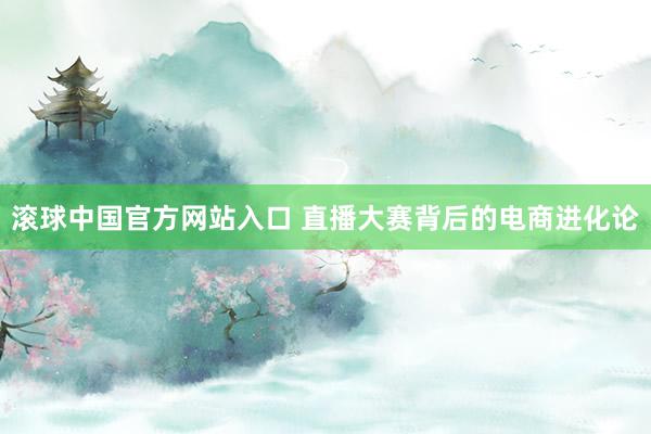 滚球中国官方网站入口 直播大赛背后的电商进化论