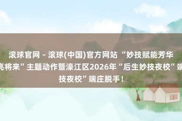滚球官网 - 滚球(中国)官方网站 “妙技赋能芳华 创业点亮将来”主题动作暨濠江区2026年“后生妙技夜校”端庄脱手！