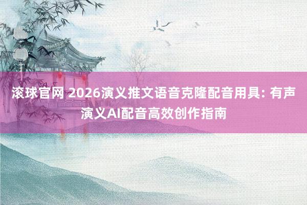 滚球官网 2026演义推文语音克隆配音用具: 有声演义AI配音高效创作指南