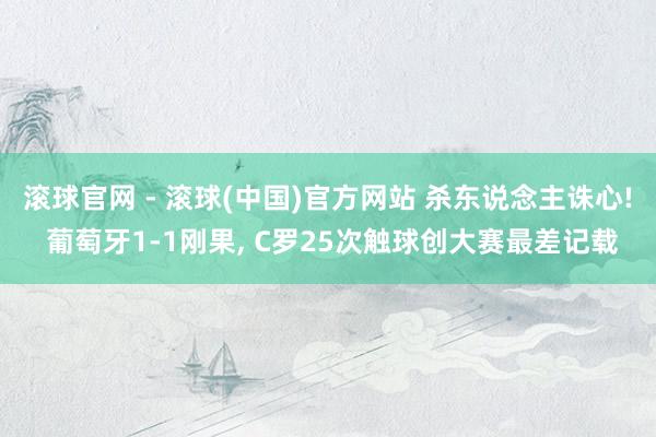 滚球官网 - 滚球(中国)官方网站 杀东说念主诛心! 葡萄牙1-1刚果, C罗25次触球创大赛最差记载