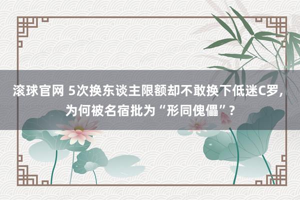 滚球官网 5次换东谈主限额却不敢换下低迷C罗, 为何被名宿批为“形同傀儡”?