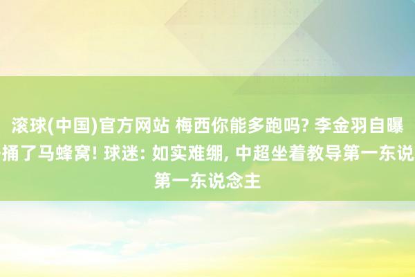 滚球(中国)官方网站 梅西你能多跑吗? 李金羽自曝一语捅了马蜂窝! 球迷: 如实难绷， 中超坐着教导第一东说念主