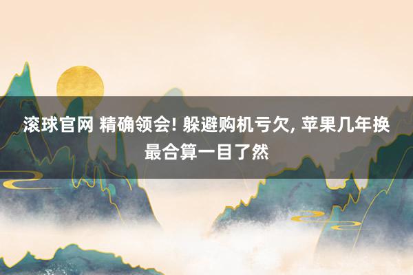 滚球官网 精确领会! 躲避购机亏欠, 苹果几年换最合算一目了然