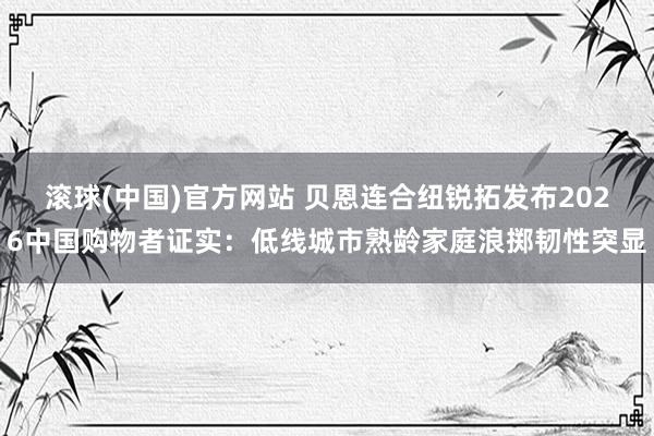 滚球(中国)官方网站 贝恩连合纽锐拓发布2026中国购物者证实：低线城市熟龄家庭浪掷韧性突显