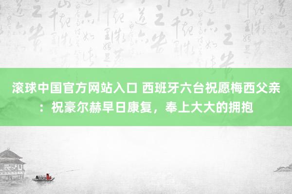滚球中国官方网站入口 西班牙六台祝愿梅西父亲:祝豪尔赫早日康复,奉上大大的拥抱