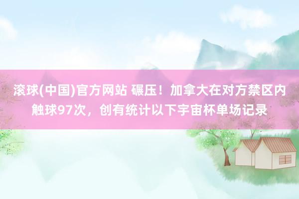 滚球(中国)官方网站 碾压！加拿大在对方禁区内触球97次，创有统计以下宇宙杯单场记录