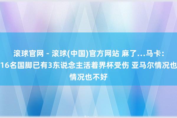 滚球官网 - 滚球(中国)官方网站 麻了…马卡:巴萨16名国脚已有3东说念主活着界杯受伤 亚马尔情况也不好